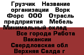 Грузчик › Название организации ­ Ворк Форс, ООО › Отрасль предприятия ­ Мебель › Минимальный оклад ­ 32 000 - Все города Работа » Вакансии   . Свердловская обл.,Верхняя Салда г.